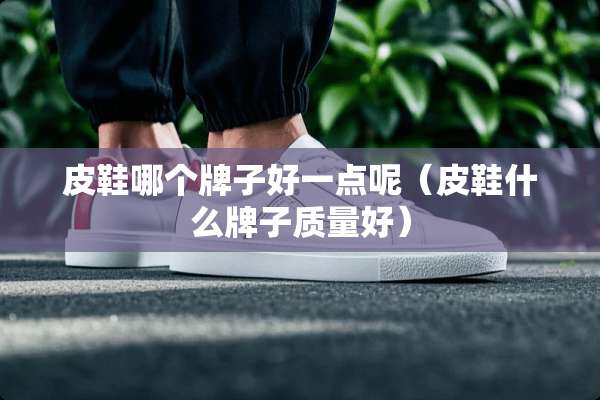 皮鞋哪个牌子好一点呢(皮鞋什么牌子质量好) 皮鞋哪个牌子好一点呢(皮鞋什么牌子质量好)