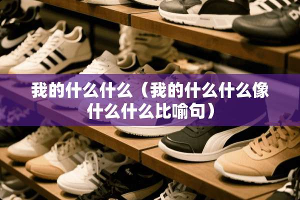 我的什么什么(我的什么什么像什么什么比喻句) 我的什么什么(我的什么什么像什么什么比喻句)