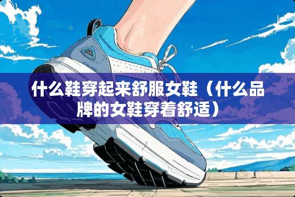 什么鞋穿起来舒服女鞋(什么品牌的女鞋穿着舒适) 什么鞋穿起来舒服女鞋(什么品牌的女鞋穿着舒适)