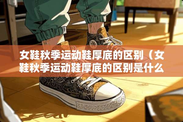 女鞋秋季运动鞋厚底的区别(女鞋秋季运动鞋厚底的区别是什么) 女鞋秋季运动鞋厚底的区别(女鞋秋季运动鞋厚底的区别是什么)