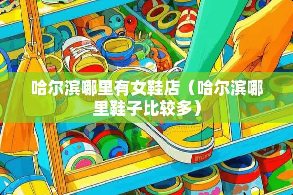 哈尔滨哪里有女鞋店(哈尔滨哪里鞋子比较多) 哈尔滨哪里有女鞋店(哈尔滨哪里鞋子比较多)