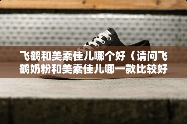 飞鹤和美素佳儿哪个好(请问飞鹤奶粉和美素佳儿哪一款比较好啊) 飞鹤和美素佳儿哪个好(请问飞鹤奶粉和美素佳儿哪一款比较好啊)
