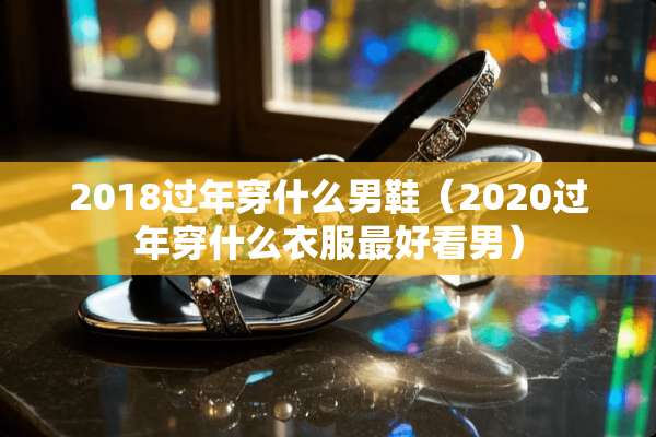 2018过年穿什么男鞋（2020过年穿什么衣服最好看男）