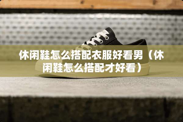 休闲鞋怎么搭配衣服好看男(休闲鞋怎么搭配才好看) 休闲鞋怎么搭配衣服好看男(休闲鞋怎么搭配才好看)