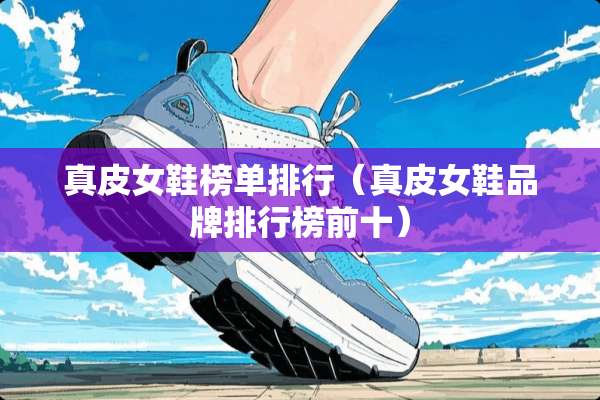 真皮女鞋榜单排行(真皮女鞋品牌排行榜前十) 真皮女鞋榜单排行(真皮女鞋品牌排行榜前十)