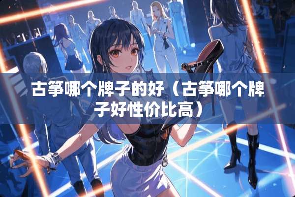 古筝哪个牌子的好（古筝哪个牌子好性价比高）