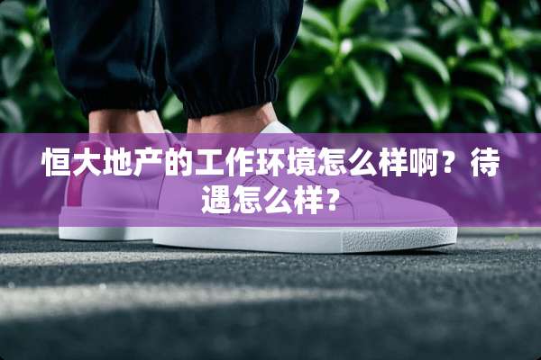 恒大地产的工作环境怎么样啊？待遇怎么样？