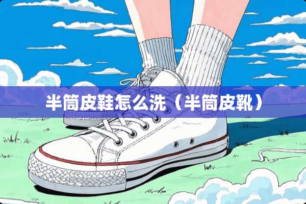 半筒皮鞋怎么洗(半筒皮靴) 半筒皮鞋怎么洗(半筒皮靴)