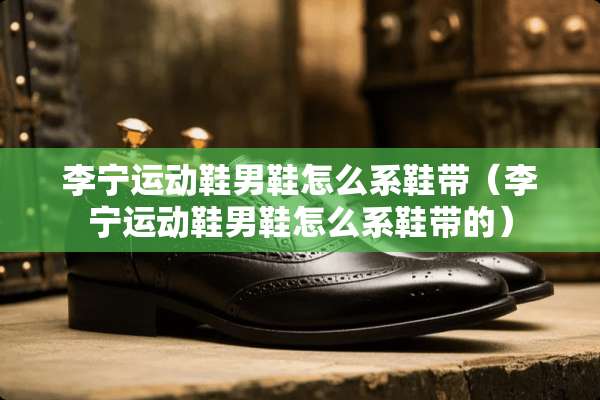 李宁运动鞋男鞋怎么系鞋带(李宁运动鞋男鞋怎么系鞋带的) 李宁运动鞋男鞋怎么系鞋带(李宁运动鞋男鞋怎么系鞋带的)