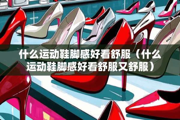 什么运动鞋脚感好看舒服（什么运动鞋脚感好看舒服又舒服）