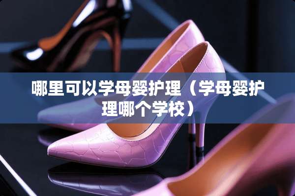 哪里可以学母婴护理(学母婴护理哪个学校) 哪里可以学母婴护理(学母婴护理哪个学校)
