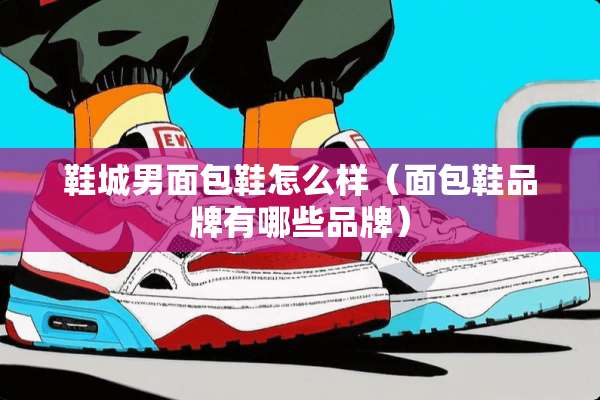 鞋城男面包鞋怎么样（面包鞋品牌有哪些品牌）