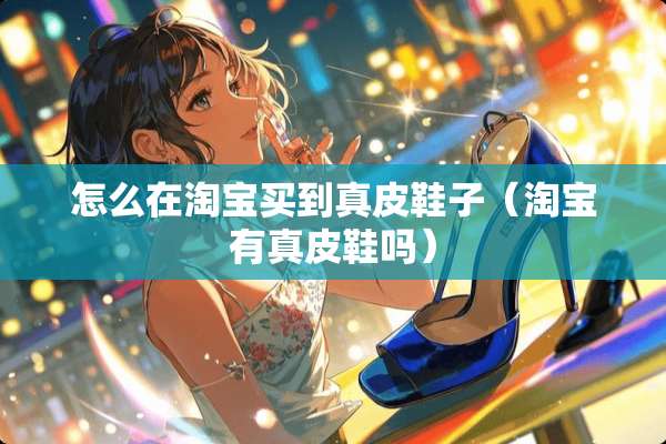 怎么在淘宝买到真皮鞋子（淘宝有真皮鞋吗）