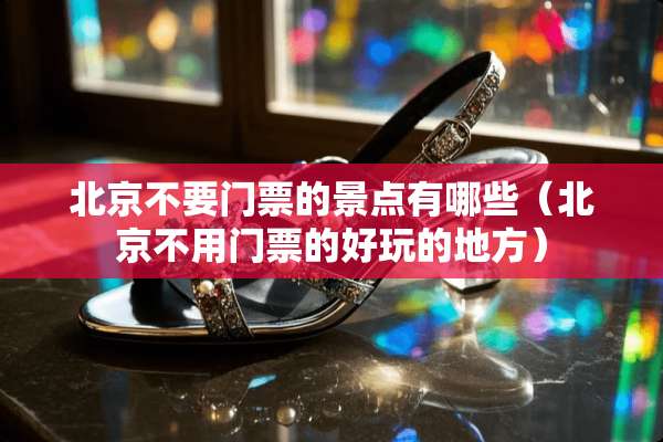 北京不要门票的景点有哪些(北京不用门票的好玩的地方) 北京不要门票的景点有哪些(北京不用门票的好玩的地方)