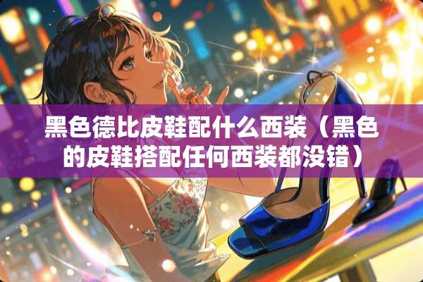黑色德比皮鞋配什么西装(黑色的皮鞋搭配任何西装都没错) 黑色德比皮鞋配什么西装(黑色的皮鞋搭配任何西装都没错)