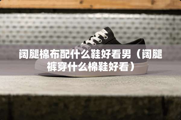 阔腿棉布配什么鞋好看男(阔腿裤穿什么棉鞋好看) 阔腿棉布配什么鞋好看男(阔腿裤穿什么棉鞋好看)