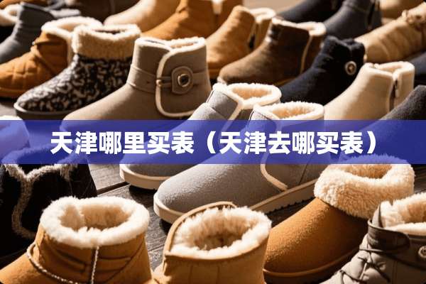天津哪里买表(天津去哪买表) 天津哪里买表(天津去哪买表)