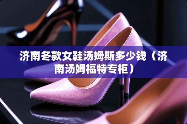 济南冬款女鞋汤姆斯多少钱（济南汤姆福特专柜）