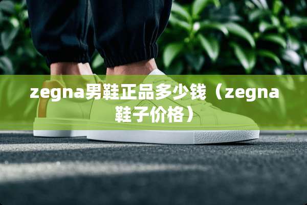 zegna男鞋正品多少钱(zegna鞋子价格) zegna男鞋正品多少钱(zegna鞋子价格)