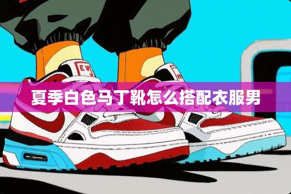 夏季白色马丁靴怎么搭配衣服男