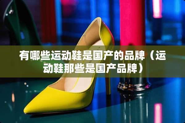 有哪些运动鞋是国产的品牌(运动鞋那些是国产品牌) 有哪些运动鞋是国产的品牌(运动鞋那些是国产品牌)