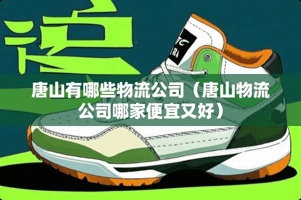 唐山有哪些物流公司(唐山物流公司哪家便宜又好) 唐山有哪些物流公司(唐山物流公司哪家便宜又好)