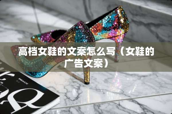 高档女鞋的文案怎么写(女鞋的广告文案) 高档女鞋的文案怎么写(女鞋的广告文案)