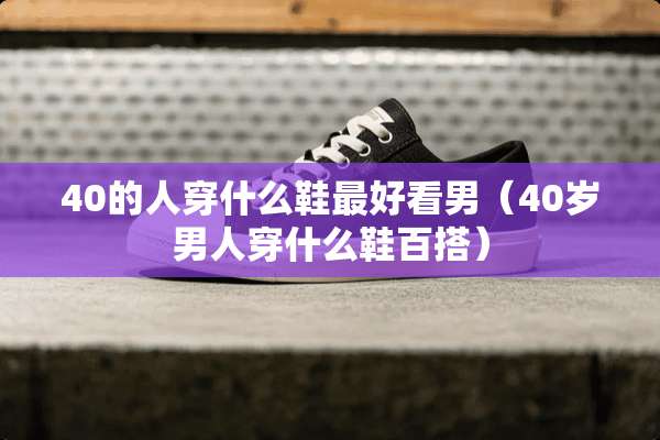 40的人穿什么鞋最好看男(40岁男人穿什么鞋百搭) 40的人穿什么鞋最好看男(40岁男人穿什么鞋百搭)