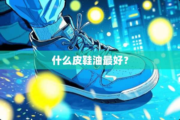 什么皮鞋油最好？