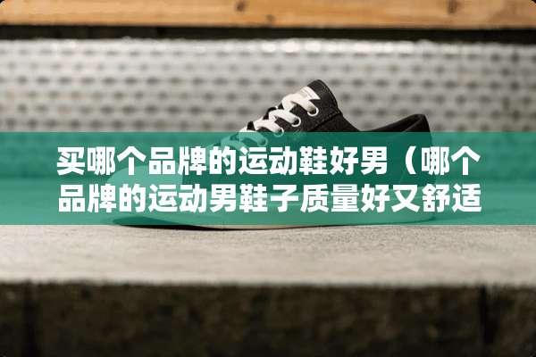 买哪个品牌的运动鞋好男(哪个品牌的运动男鞋子质量好又舒适?) 买哪个品牌的运动鞋好男(哪个品牌的运动男鞋子质量好又舒适?)