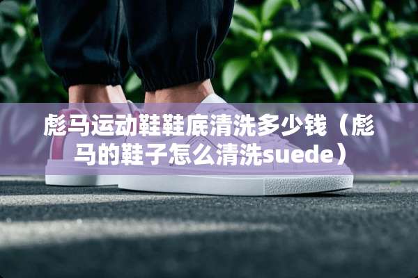 彪马运动鞋鞋底清洗多少钱(彪马的鞋子怎么清洗suede) 彪马运动鞋鞋底清洗多少钱(彪马的鞋子怎么清洗suede)