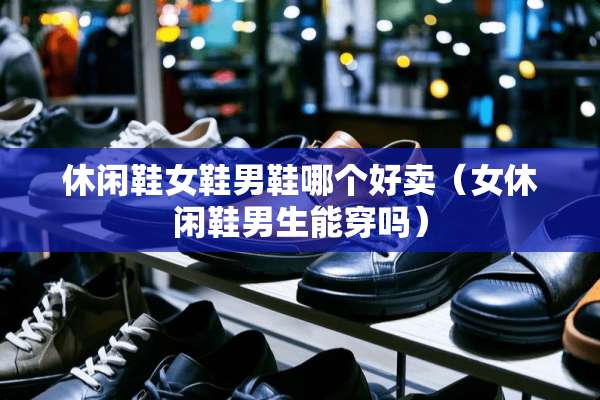 休闲鞋女鞋男鞋哪个好卖(女休闲鞋男生能穿吗) 休闲鞋女鞋男鞋哪个好卖(女休闲鞋男生能穿吗)