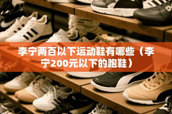 李宁两百以下运动鞋有哪些(李宁200元以下的跑鞋) 李宁两百以下运动鞋有哪些(李宁200元以下的跑鞋)
