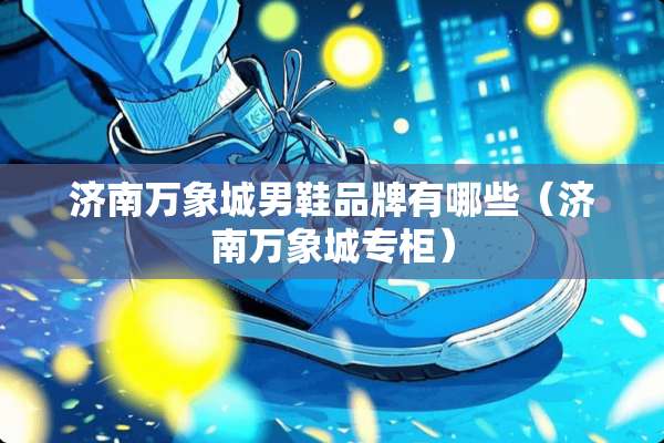济南万象城男鞋品牌有哪些(济南万象城专柜) 济南万象城男鞋品牌有哪些(济南万象城专柜)