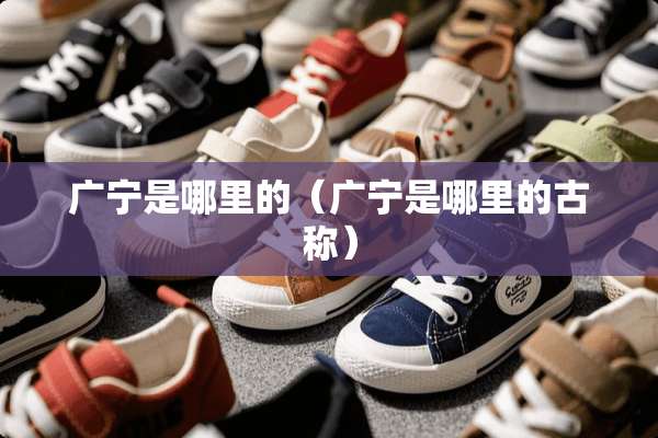 广宁是哪里的（广宁是哪里的古称）