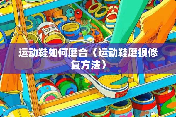 运动鞋如何磨合(运动鞋磨损修复方法) 运动鞋如何磨合(运动鞋磨损修复方法)
