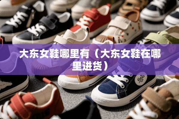 大东女鞋哪里有(大东女鞋在哪里进货) 大东女鞋哪里有(大东女鞋在哪里进货)