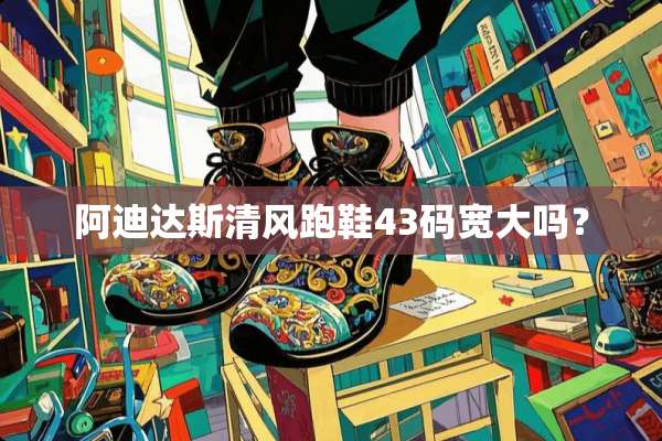 阿迪达斯清风跑鞋43码宽大吗？
