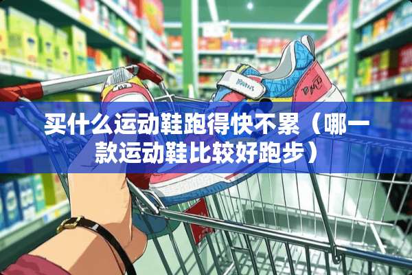 买什么运动鞋跑得快不累（哪一款运动鞋比较好跑步）