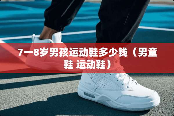 7一8岁男孩运动鞋多少钱(男童鞋 运动鞋) 7一8岁男孩运动鞋多少钱(男童鞋 运动鞋)