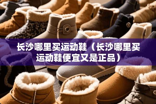 长沙哪里买运动鞋（长沙哪里买运动鞋便宜又是正品）