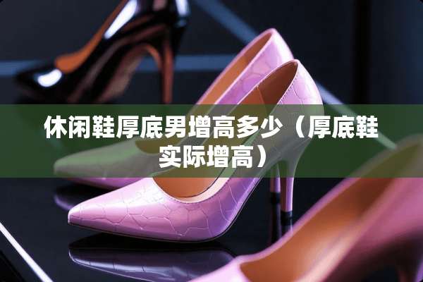 休闲鞋厚底男增高多少(厚底鞋实际增高) 休闲鞋厚底男增高多少(厚底鞋实际增高)