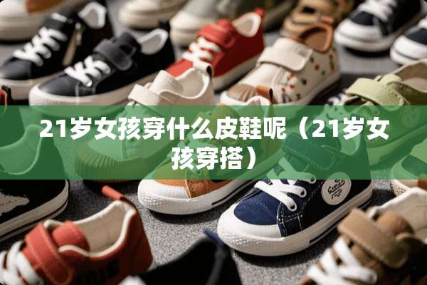 21岁女孩穿什么皮鞋呢（21岁女孩穿搭）