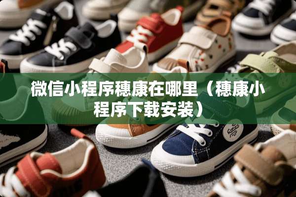 微信小程序穗康在哪里(穗康小程序下载安装) 微信小程序穗康在哪里(穗康小程序下载安装)