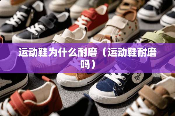 运动鞋为什么耐磨(运动鞋耐磨吗) 运动鞋为什么耐磨(运动鞋耐磨吗)