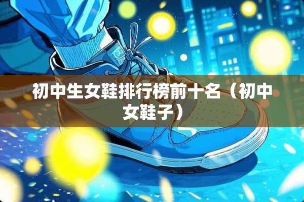 初中生女鞋排行榜前十名(初中女鞋子) 初中生女鞋排行榜前十名(初中女鞋子)