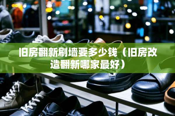 旧房翻新刷墙要多少钱(旧房改造翻新哪家最好) 旧房翻新刷墙要多少钱(旧房改造翻新哪家最好)