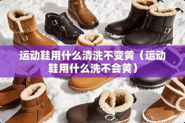 运动鞋用什么清洗不变黄(运动鞋用什么洗不会黄) 运动鞋用什么清洗不变黄(运动鞋用什么洗不会黄)