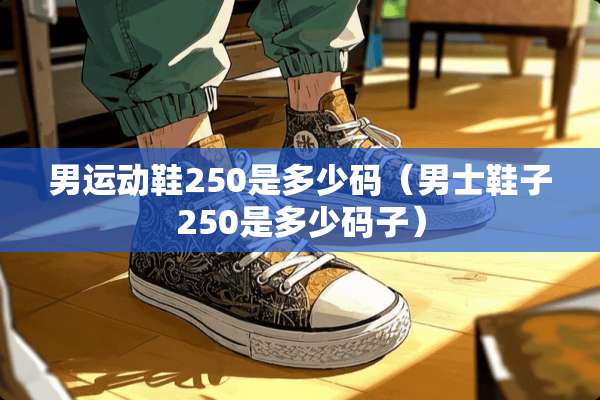 男运动鞋250是多少码(男士鞋子250是多少码子) 男运动鞋250是多少码(男士鞋子250是多少码子)