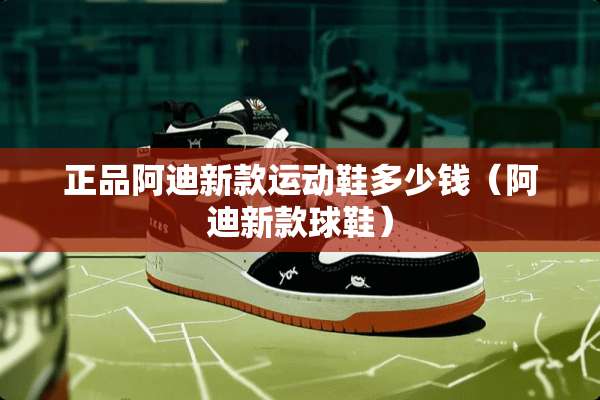 正品阿迪新款运动鞋多少钱(阿迪新款球鞋) 正品阿迪新款运动鞋多少钱(阿迪新款球鞋)